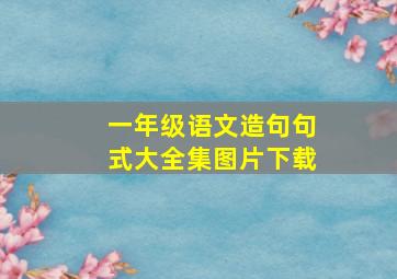 一年级语文造句句式大全集图片下载