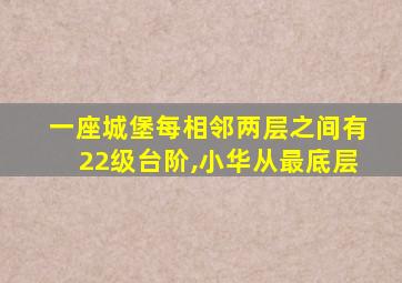 一座城堡每相邻两层之间有22级台阶,小华从最底层