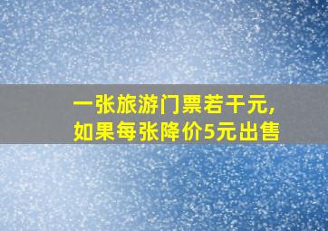 一张旅游门票若干元,如果每张降价5元出售