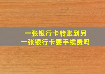 一张银行卡转账到另一张银行卡要手续费吗