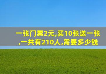 一张门票2元,买10张送一张,一共有210人,需要多少钱