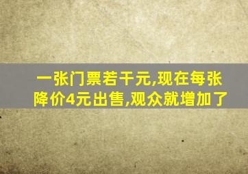 一张门票若干元,现在每张降价4元出售,观众就增加了