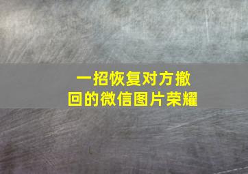 一招恢复对方撤回的微信图片荣耀