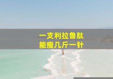 一支利拉鲁肽能瘦几斤一针