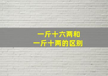 一斤十六两和一斤十两的区别