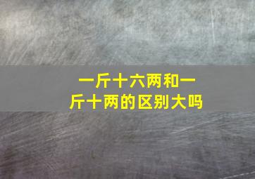 一斤十六两和一斤十两的区别大吗