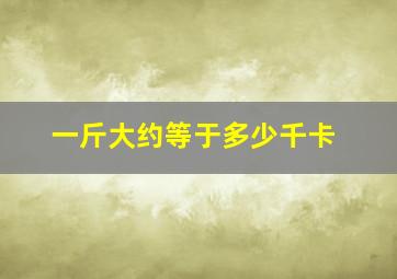 一斤大约等于多少千卡