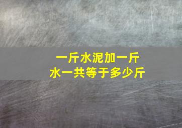 一斤水泥加一斤水一共等于多少斤