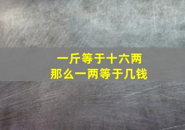 一斤等于十六两那么一两等于几钱