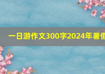 一日游作文300字2024年暑假