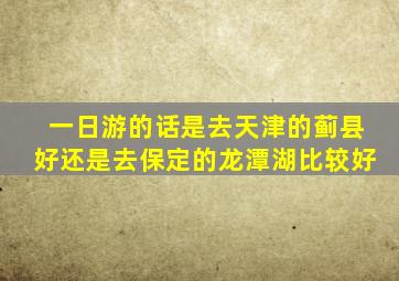 一日游的话是去天津的蓟县好还是去保定的龙潭湖比较好