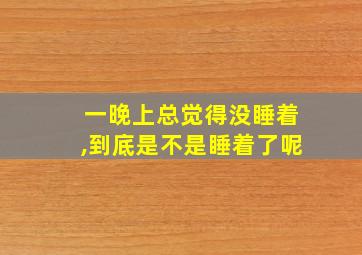 一晚上总觉得没睡着,到底是不是睡着了呢