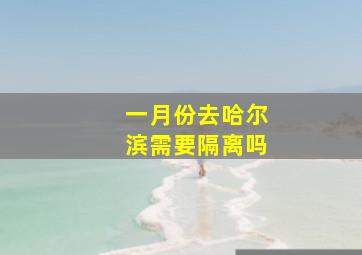 一月份去哈尔滨需要隔离吗