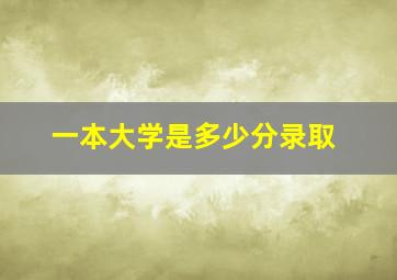 一本大学是多少分录取