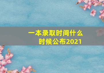 一本录取时间什么时候公布2021