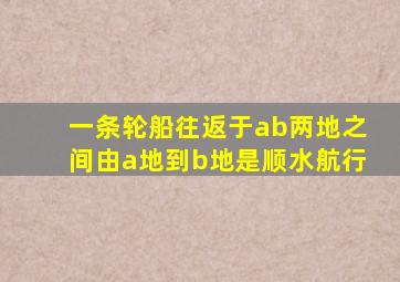 一条轮船往返于ab两地之间由a地到b地是顺水航行