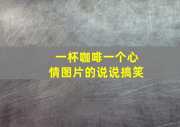 一杯咖啡一个心情图片的说说搞笑