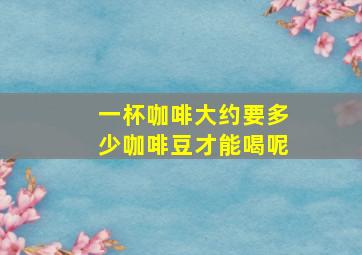 一杯咖啡大约要多少咖啡豆才能喝呢