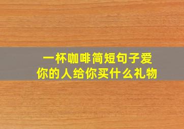 一杯咖啡简短句子爱你的人给你买什么礼物