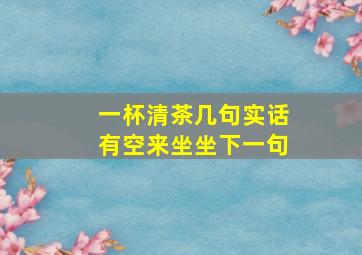 一杯清茶几句实话有空来坐坐下一句