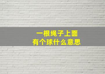 一根绳子上面有个球什么意思