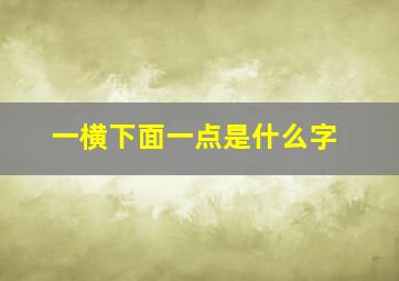 一横下面一点是什么字