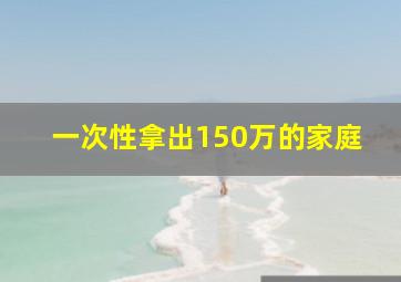 一次性拿出150万的家庭