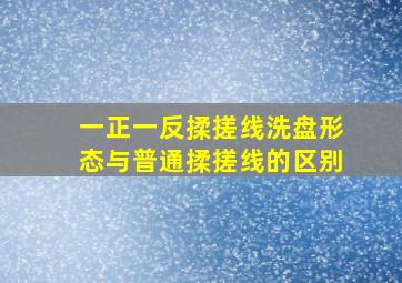 一正一反揉搓线洗盘形态与普通揉搓线的区别