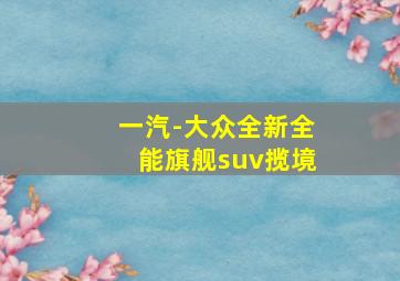 一汽-大众全新全能旗舰suv揽境