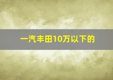 一汽丰田10万以下的