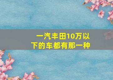 一汽丰田10万以下的车都有那一种