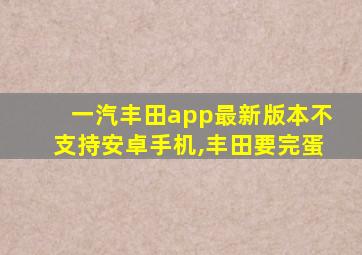 一汽丰田app最新版本不支持安卓手机,丰田要完蛋