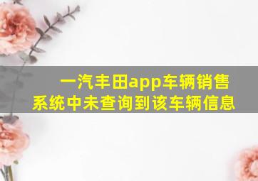 一汽丰田app车辆销售系统中未查询到该车辆信息