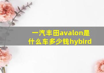 一汽丰田avalon是什么车多少钱hybird