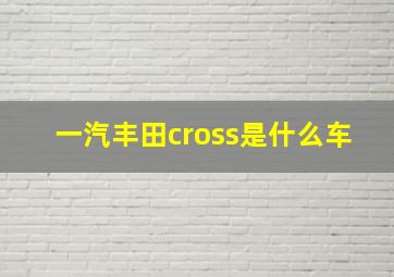 一汽丰田cross是什么车