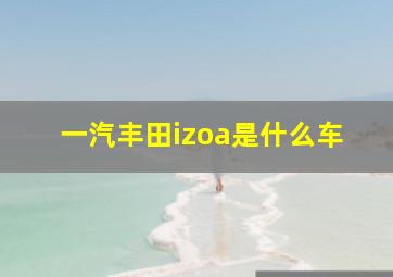 一汽丰田izoa是什么车