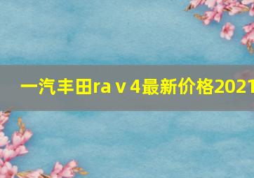 一汽丰田raⅴ4最新价格2021