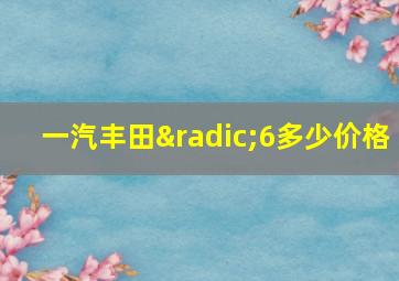 一汽丰田√6多少价格