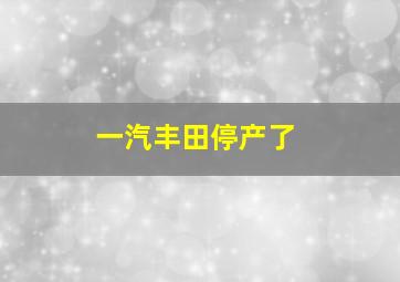 一汽丰田停产了