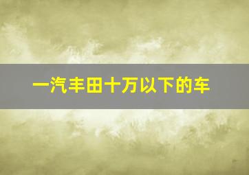 一汽丰田十万以下的车