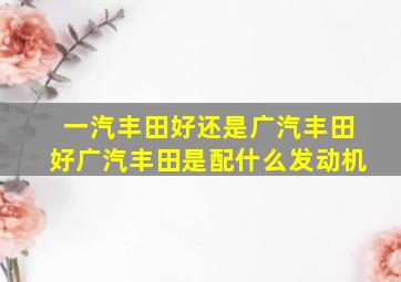 一汽丰田好还是广汽丰田好广汽丰田是配什么发动机