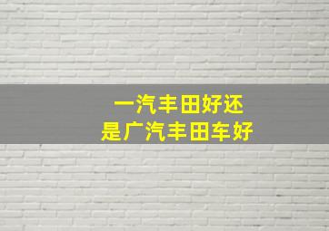 一汽丰田好还是广汽丰田车好