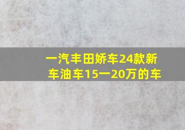 一汽丰田娇车24款新车油车15一20万的车