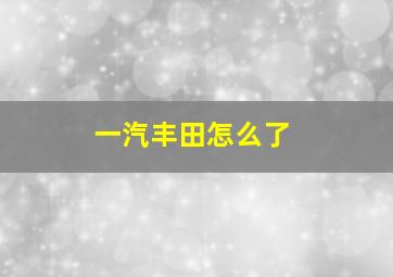 一汽丰田怎么了