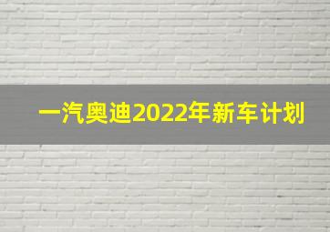 一汽奥迪2022年新车计划