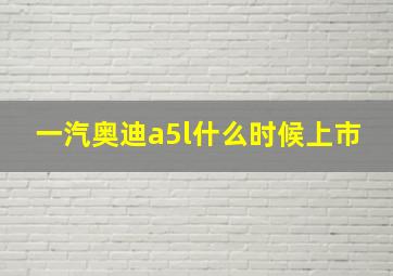 一汽奥迪a5l什么时候上市