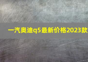 一汽奥迪q5最新价格2023款