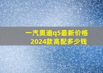 一汽奥迪q5最新价格2024款高配多少钱