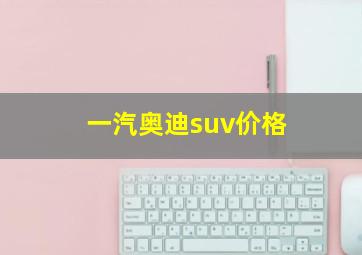 一汽奥迪suv价格