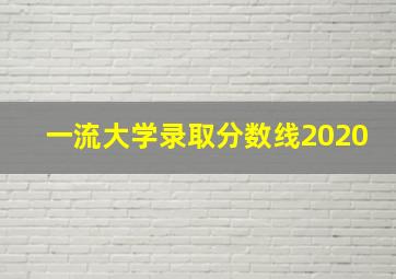 一流大学录取分数线2020